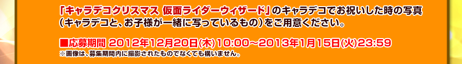 「キャラデコクリスマス 仮面ライダーウィザード」のキャラデコでお祝いした時の写真(キャラデコと、お子様が一緒に写っているもの)をご用意ください。