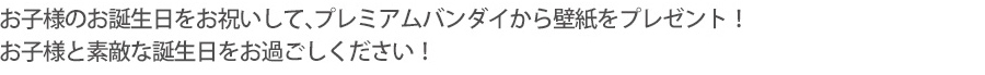 お子様のお誕生日をお祝いして、プレミアムバンダイから壁紙をプレゼント!お子様と素敵な誕生日をお過ごしください!