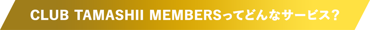 CLUB TAMASHII MEMBERSってどんなサービス?