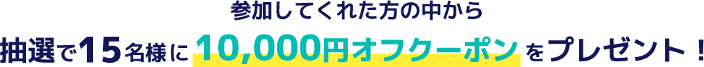 参加してくれた方の中から 抽選で15名様に10,000円オフクーポンをプレゼント!