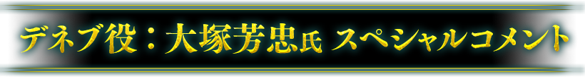 大塚芳忠氏 スペシャルコメント