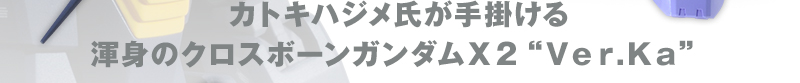 カトキハジメ氏が手掛ける渾身のクロスボーンガンダムＸ２“Ｖｅｒ.Ｋａ”