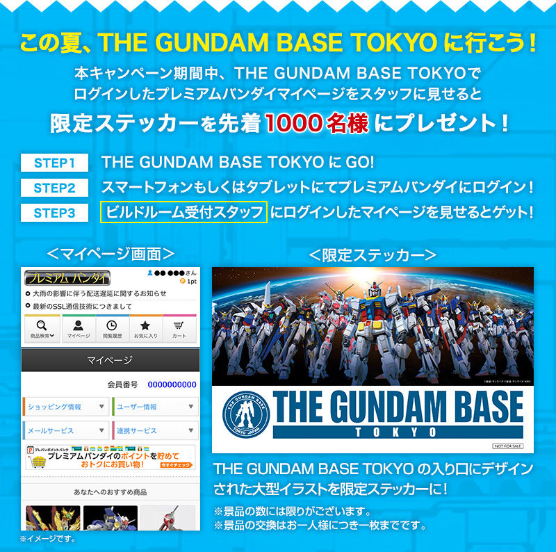 この夏、THE GUNDAM BASE TOKYOに行こう！本キャンペーン期間中、THE GUNDAM BASE TOKYOで ログインしたプレミアムバンダイマイページをビルドルーム受付スタッフに見せると限定ステッカーを先着1000名様にプレゼント！