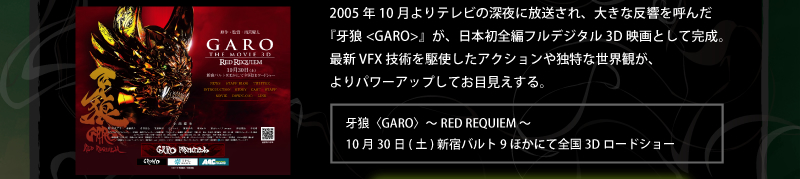 『牙狼<GARO>』が、日本初全編フルデジタル3D映画として完成。牙狼〈GARO〉〜RED REQUIEM〜
10月30日(土) 新宿バルト9ほかにて全国3Dロードショー