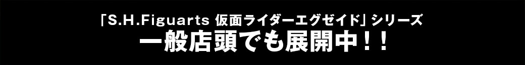 「S.H.Figuarts 仮面ライダーエグゼイド」シリーズ一般店頭でも展開中！！