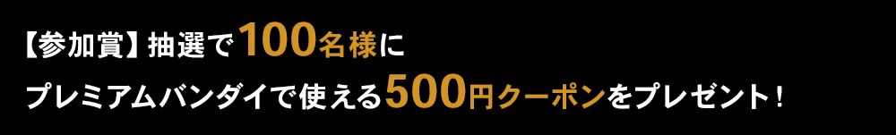 【参加賞】抽選で100名様にプレミアムバンダイで使える500円クーポンをプレゼント！