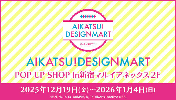 AIKATSU! DESIGNMART BY AIKATSU!STYLE POP UP SHOP in�V�h�}���C�A�l�b�N�X2F 2025�N12��19���i���j�`2026�N1��4���i���j
