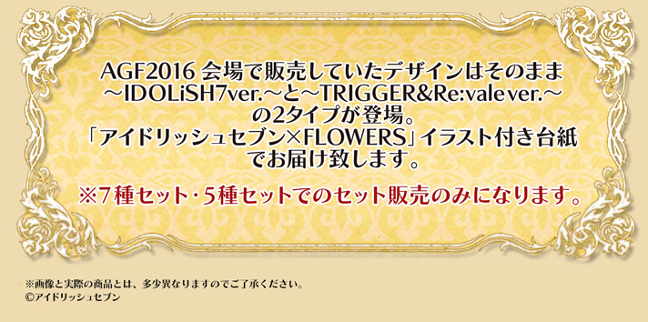 AGF2016Ŕ̔ĂfUC͂̂܂܁`IDOLiSH7ver.`Ɓ`TRIGGERRe:vale ver.`2^CvoBuAChbVZu~FLOWERSvCXgt䎆ł͂v܂B7ZbgE5Zbgł̃Zbg݂̔̂ɂȂ܂B